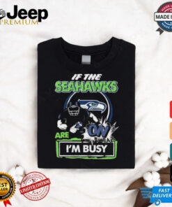 Official If The Seattle Seahawks Are On – I’m Busy shirt