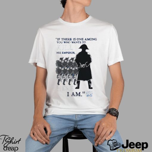 Official If There Is One Among You Who Wants To Kill His Emperor Here I Am T shirt