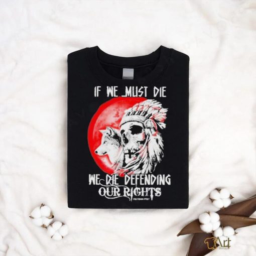 Official If We Must Die We Die Defending Our Native American Shirt