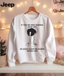 Official If You’re Not Gonna Fuck Off, At Least Leave Me Alone When I Do by Renaissance Man t shirt