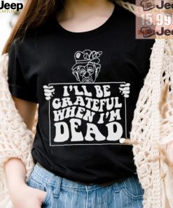 Official I’ll be grateful when I’m dead by renaissance man shirt