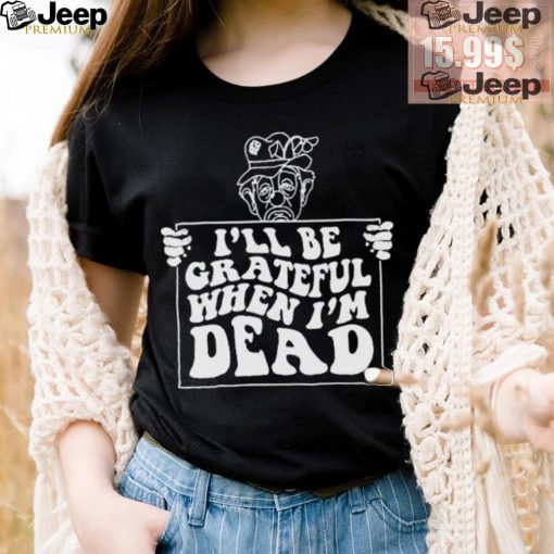 Official I’ll be grateful when I’m dead by renaissance man shirt