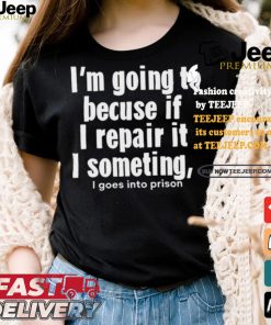 Official I’m Going To Becuse If I Repair It I Someting I Goes Into Prison t shirt