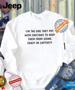 Official I’m The Dog They Put With Cheetahs To Keep Them From Going Crazy In Captivity Shirt