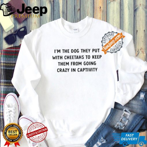 Official I’m The Dog They Put With Cheetahs To Keep Them From Going Crazy In Captivity Shirt