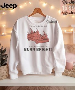 Official It’s ok to burn out just make sure ya burn bright! by renaissance man T shirt