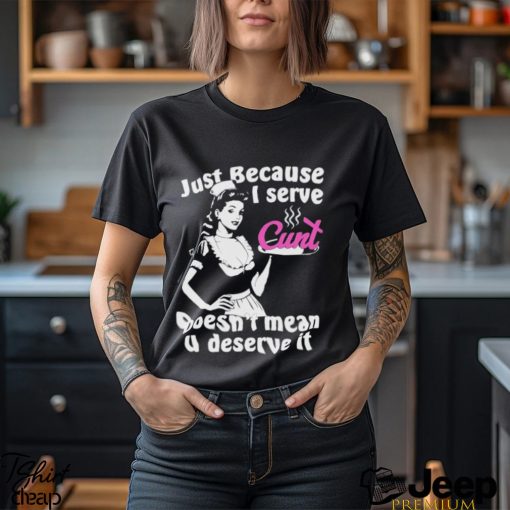 Official Just Because I Serve Cunt Doesn’t Mean You Deserve It T Shirt