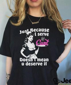 Official Just Because I Serve Cunt Doesn’t Mean You Deserve It T Shirt