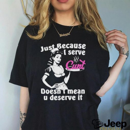 Official Just Because I Serve Cunt Doesn’t Mean You Deserve It T Shirt