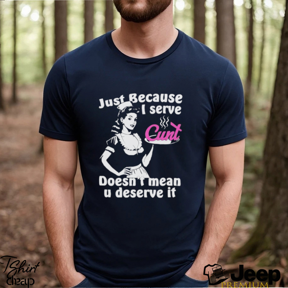 Official Just Because I Serve Cunt Doesn't Mean You Deserve It T Shirt -  teejeep