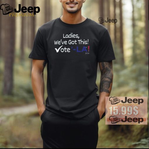 Official Kamala Harris Ladies,We’ve Got This! Vote ‘LA 2024 Shirt