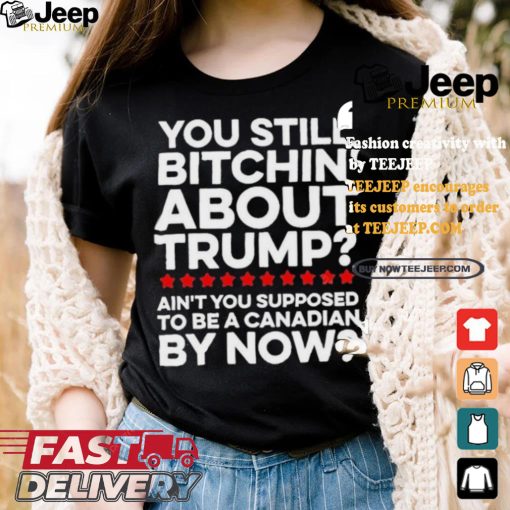 Official Official You still bitchin’ about Trump Ain’t you supposed to be a Canadian by now Shirt