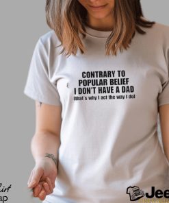 Official Shopellesong Contrary To Popular Belief I Don’t Have A Dad That’S Why I Act The Way I Do shirt