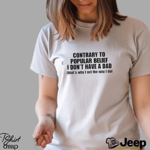 Official Shopellesong Contrary To Popular Belief I Don’t Have A Dad That’S Why I Act The Way I Do shirt