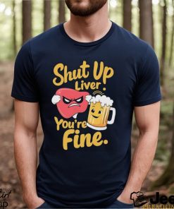 Official Shut Up Liver You’re Fine Liver Angry And Beer T shirt