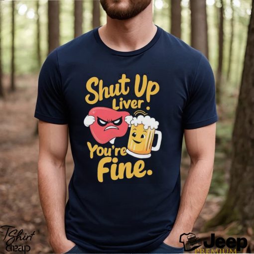 Official Shut Up Liver You’re Fine Liver Angry And Beer T shirt