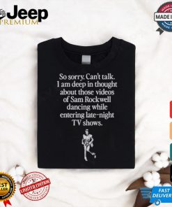 Official So Sorry Can’t Talk I Am Deep In Thought About Those Videos Of Sam Rockwell Dancing While Entering Late Night Tv Show Shirt