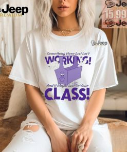 Official Something here just isn’t working! and it just might be your class T shirt