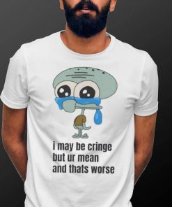 Official Squidward I May Be Cringe But Ur Mean And Thats Worse T shirts