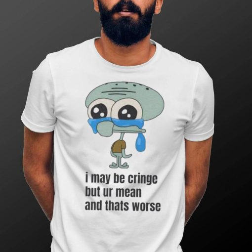 Official Squidward I May Be Cringe But Ur Mean And Thats Worse T shirts