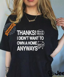 Official Thanks Black Rock I Didn’t Want To Own A Home Anyways Shirt