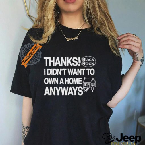 Official Thanks Black Rock I Didn’t Want To Own A Home Anyways Shirt