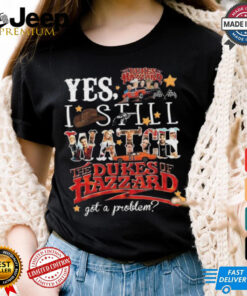 Official The Dukes Of Hazzard I Still Watch Got A Problem 2024 Shirt