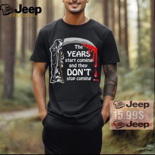 Official The Years Start Coming And They Don’t Stop Coming Shirt