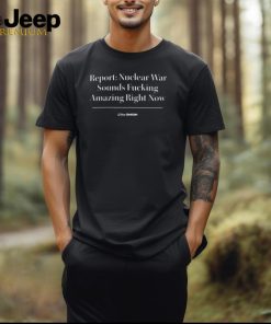 Official Theonion Report Nuclear War Sounds Fucking Amazing Right Now Shirt