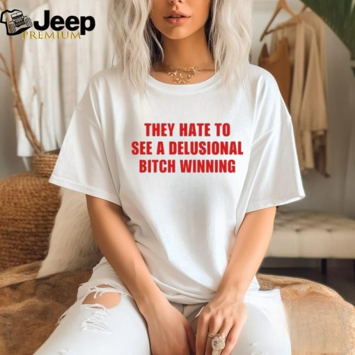 Official They Hate To See A Delusional Bitch Winning Shirt