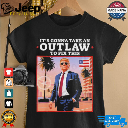 Official Trump 2024 It’s Gonna Take an Outlaw To Fix This T Shirt