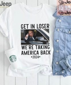 Official Trump Get In Loser WeRe Taking America Back 2024 T Shirt