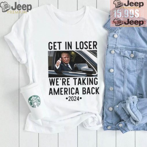 Official Trump Get In Loser WeRe Taking America Back 2024 T Shirt