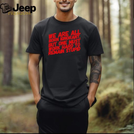 Official We Are All Born Ignorant But One Mút Work Hard To Remain Stupid Shirt