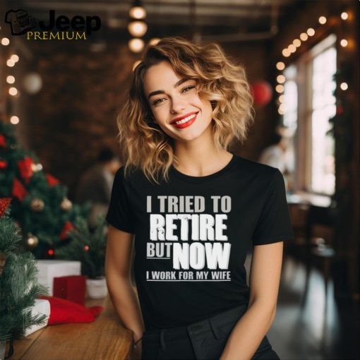 Official Wearing I Tried To Retire But Now I Work For My Wife shirt