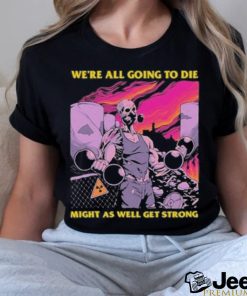 Official We’re All Going To Die Might As Well Get Strong Tee Shirt