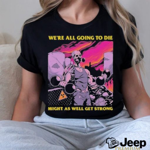 Official We’re All Going To Die Might As Well Get Strong Tee Shirt