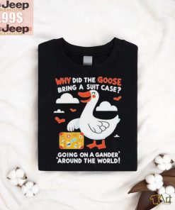 Official Why Did The Goose Bring A Suit Case Going On A Gander Around The World Shirt