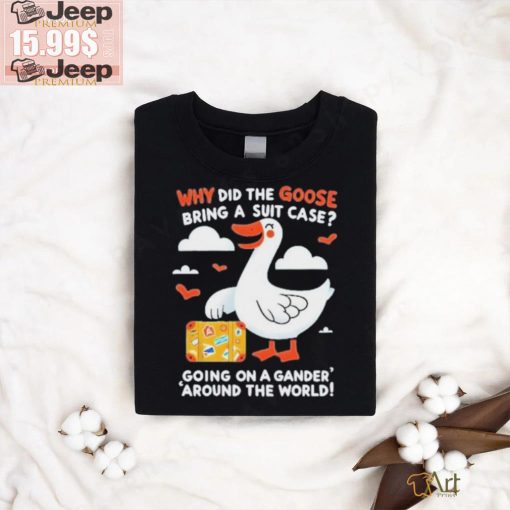 Official Why Did The Goose Bring A Suit Case Going On A Gander Around The World Shirt