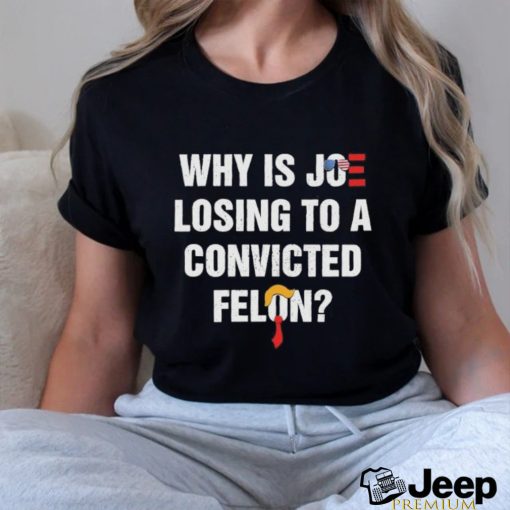 Official Why Is Joe Losing To A Convicted Felon Shirt