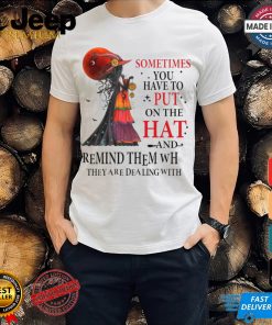 Official Witch sometimes you have to put on the hat and remind them who they are dealing with Halloween 2024 Shirt