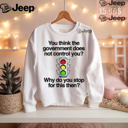 Official You think the government does not control you why do you stop for this then T shirt