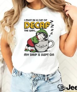 Official i Must Be A Cup Of Decaf The Way My Drip Is Slept On Shirt