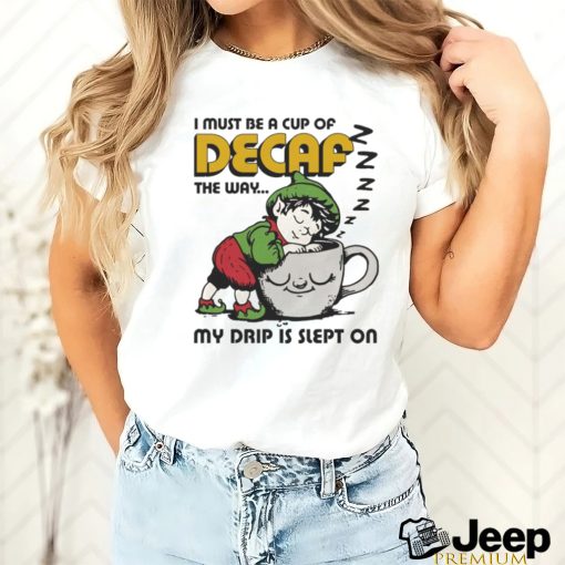 Official i Must Be A Cup Of Decaf The Way My Drip Is Slept On Shirt