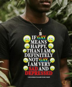 Official if Gay Means Happy Than I Am Definitely Not Gay I Am Very Sad And Depressed Shirt