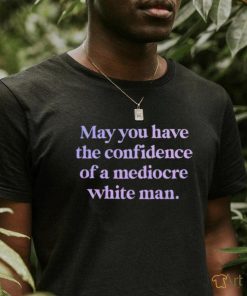 Official may you have the confidence of a mediocre white man shirt