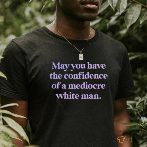 Official may you have the confidence of a mediocre white man shirt