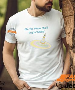 Oh The Places You’ll Cry In Public Shirt