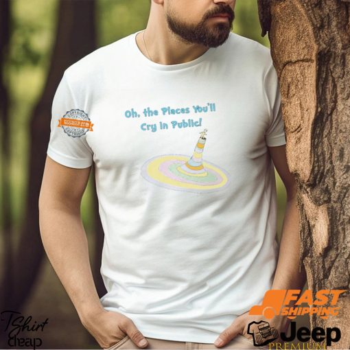 Oh The Places You’ll Cry In Public Shirt