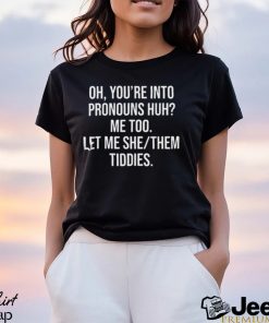 Oh You’re Into Pronouns Huh Me Too Let Me She Them Tiddies Shirt